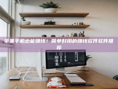 宜昌苹果手机也能赚钱！简单好用的赚钱软件软件推荐