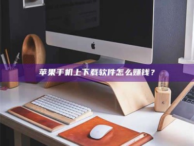 宜昌苹果手机上下载软件怎么赚钱？
