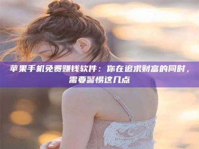 宜昌苹果手机免费赚钱软件：你在追求财富的同时，需要警惕这几点