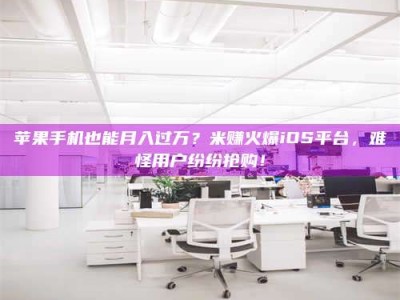 宜昌苹果手机也能月入过万？米赚火爆iOS平台，难怪用户纷纷抢购！