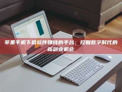 宜昌苹果手机下载软件赚钱的平台：挖掘数字时代的新副业机会