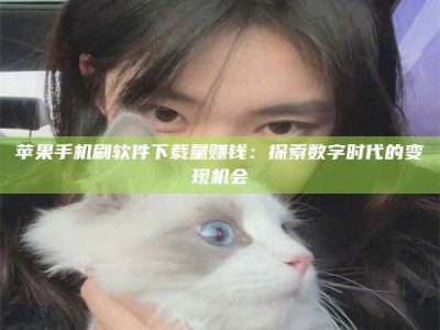 宜昌苹果手机刷软件下载量赚钱：探索数字时代的变现机会